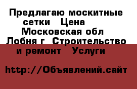 Предлагаю москитные сетки › Цена ­ 10 - Московская обл., Лобня г. Строительство и ремонт » Услуги   